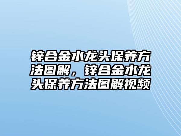 鋅合金水龍頭保養(yǎng)方法圖解，鋅合金水龍頭保養(yǎng)方法圖解視頻