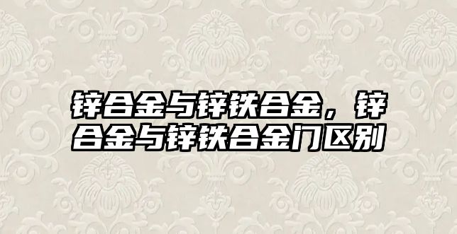 鋅合金與鋅鐵合金，鋅合金與鋅鐵合金門區(qū)別