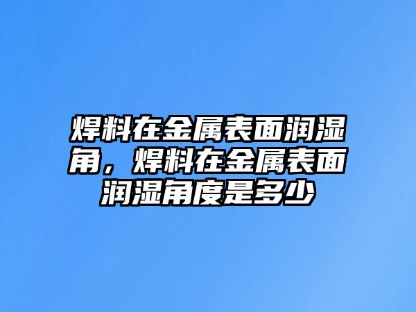 焊料在金屬表面潤濕角，焊料在金屬表面潤濕角度是多少