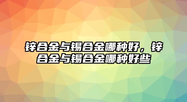 鋅合金與錫合金哪種好，鋅合金與錫合金哪種好些