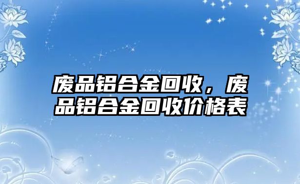 廢品鋁合金回收，廢品鋁合金回收價格表