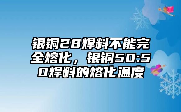 銀銅28焊料不能完全熔化，銀銅50:50焊料的熔化溫度