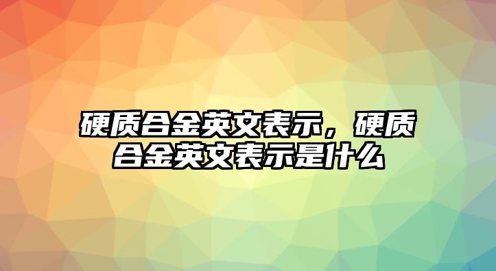 硬質(zhì)合金英文表示，硬質(zhì)合金英文表示是什么