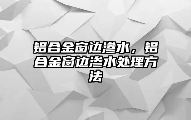 鋁合金窗邊滲水，鋁合金窗邊滲水處理方法