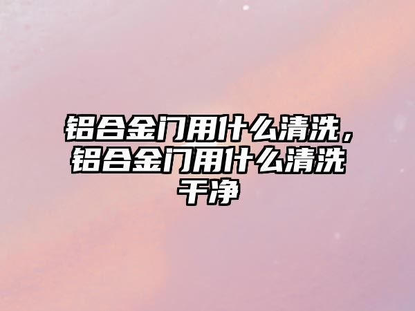 鋁合金門用什么清洗，鋁合金門用什么清洗干凈