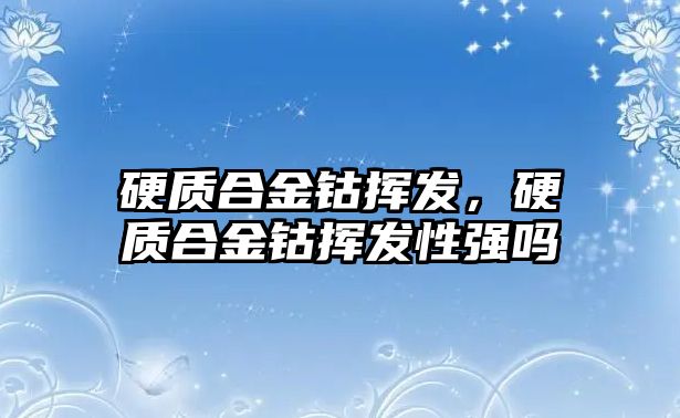 硬質(zhì)合金鈷揮發(fā)，硬質(zhì)合金鈷揮發(fā)性強(qiáng)嗎