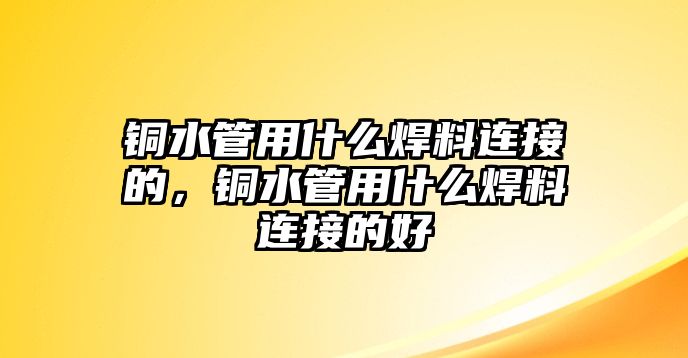 銅水管用什么焊料連接的，銅水管用什么焊料連接的好