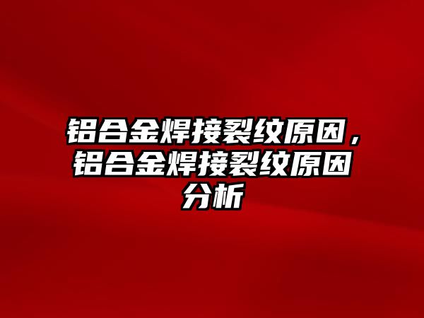 鋁合金焊接裂紋原因，鋁合金焊接裂紋原因分析