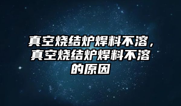 真空燒結(jié)爐焊料不溶，真空燒結(jié)爐焊料不溶的原因