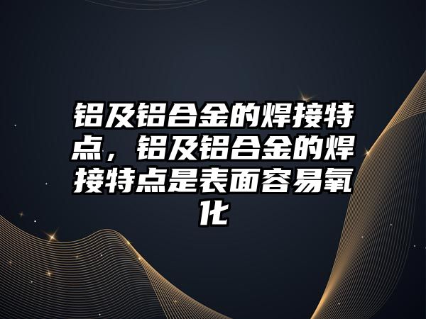 鋁及鋁合金的焊接特點，鋁及鋁合金的焊接特點是表面容易氧化