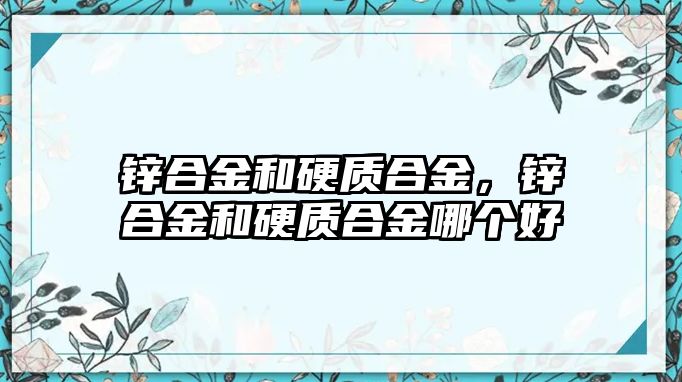 鋅合金和硬質(zhì)合金，鋅合金和硬質(zhì)合金哪個(gè)好