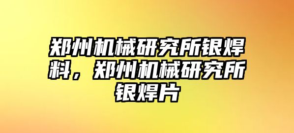 鄭州機(jī)械研究所銀焊料，鄭州機(jī)械研究所銀焊片