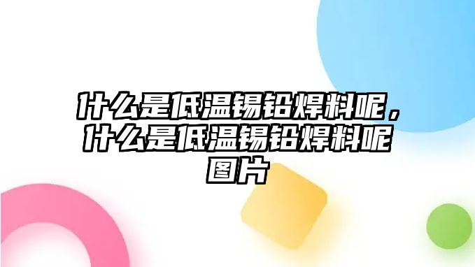 什么是低溫錫鉛焊料呢，什么是低溫錫鉛焊料呢圖片