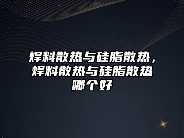 焊料散熱與硅脂散熱，焊料散熱與硅脂散熱哪個(gè)好