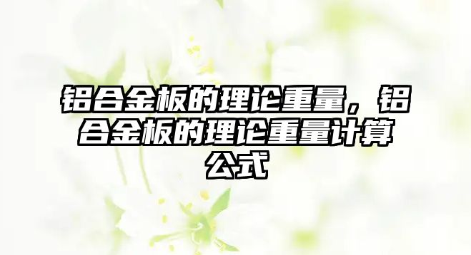 鋁合金板的理論重量，鋁合金板的理論重量計算公式