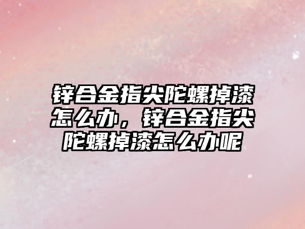 鋅合金指尖陀螺掉漆怎么辦，鋅合金指尖陀螺掉漆怎么辦呢