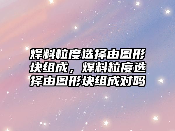 焊料粒度選擇由圖形塊組成，焊料粒度選擇由圖形塊組成對嗎