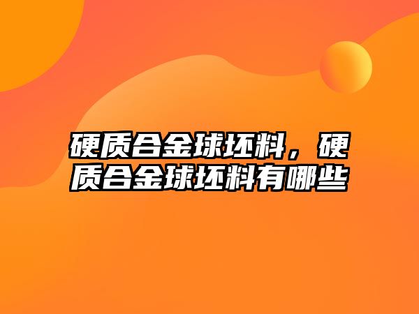 硬質(zhì)合金球坯料，硬質(zhì)合金球坯料有哪些