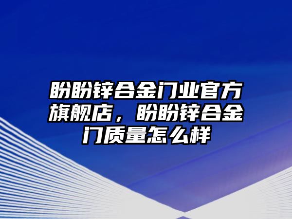 盼盼鋅合金門業(yè)官方旗艦店，盼盼鋅合金門質(zhì)量怎么樣