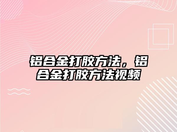 鋁合金打膠方法，鋁合金打膠方法視頻