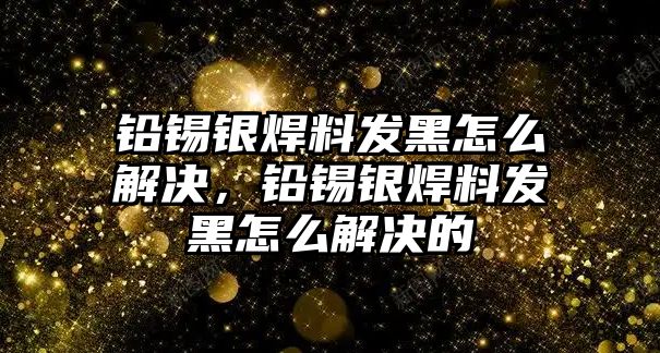 鉛錫銀焊料發(fā)黑怎么解決，鉛錫銀焊料發(fā)黑怎么解決的