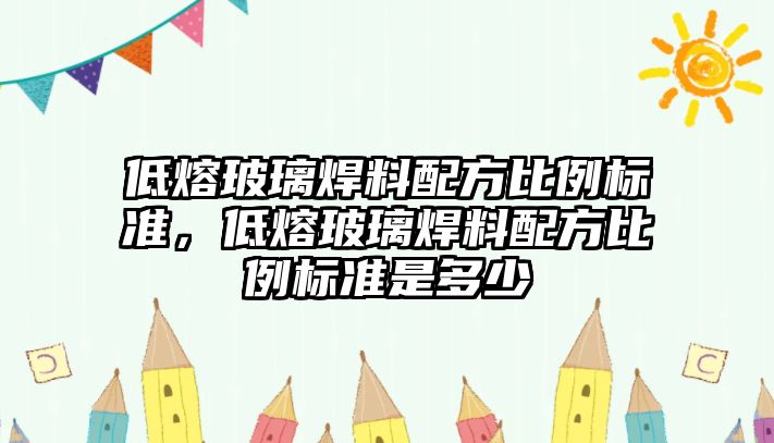 低熔玻璃焊料配方比例標準，低熔玻璃焊料配方比例標準是多少