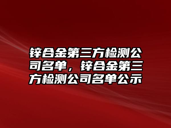 鋅合金第三方檢測公司名單，鋅合金第三方檢測公司名單公示