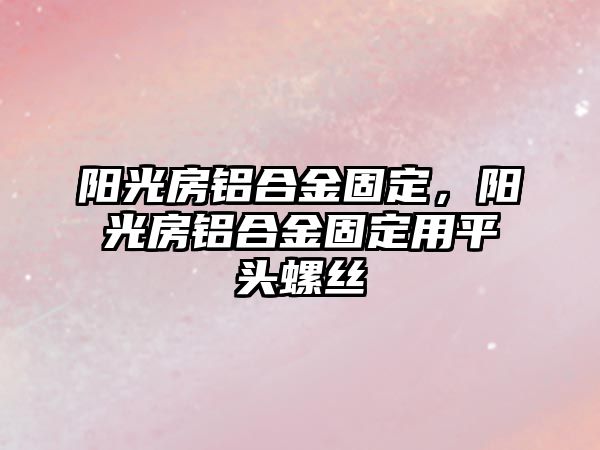 陽光房鋁合金固定，陽光房鋁合金固定用平頭螺絲