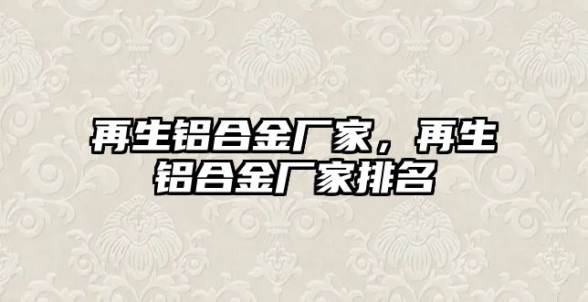 再生鋁合金廠家，再生鋁合金廠家排名