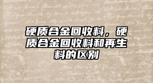 硬質(zhì)合金回收料，硬質(zhì)合金回收料和再生料的區(qū)別