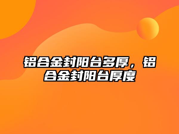 鋁合金封陽臺多厚，鋁合金封陽臺厚度