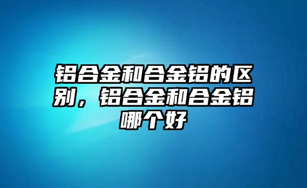 鋁合金和合金鋁的區(qū)別，鋁合金和合金鋁哪個(gè)好