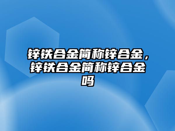 鋅鐵合金簡稱鋅合金，鋅鐵合金簡稱鋅合金嗎