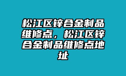 松江區(qū)鋅合金制品維修點，松江區(qū)鋅合金制品維修點地址