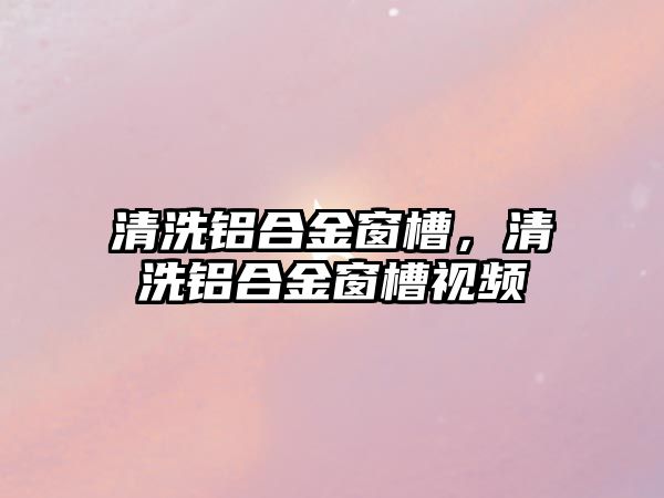 清洗鋁合金窗槽，清洗鋁合金窗槽視頻