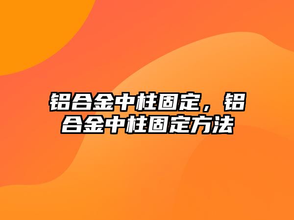 鋁合金中柱固定，鋁合金中柱固定方法