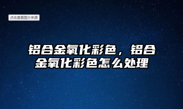 鋁合金氧化彩色，鋁合金氧化彩色怎么處理