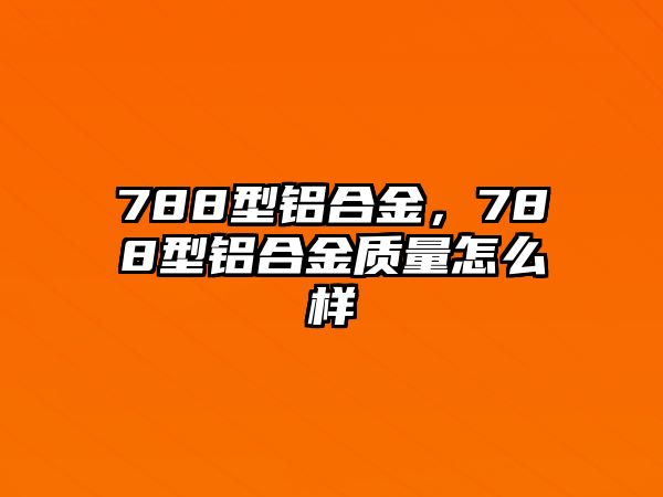 788型鋁合金，788型鋁合金質(zhì)量怎么樣