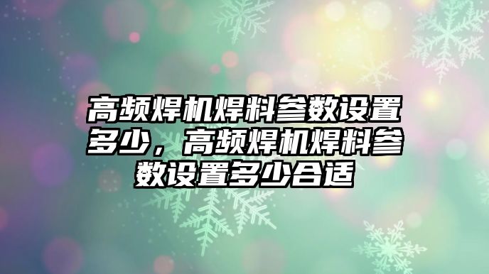 高頻焊機焊料參數(shù)設置多少，高頻焊機焊料參數(shù)設置多少合適