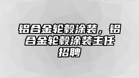 鋁合金輪轂涂裝，鋁合金輪轂涂裝主任招聘