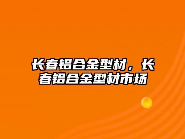 長春鋁合金型材，長春鋁合金型材市場