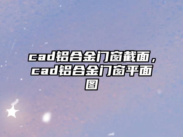 cad鋁合金門窗截面，cad鋁合金門窗平面圖