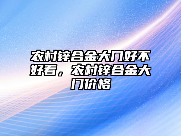 農(nóng)村鋅合金大門好不好看，農(nóng)村鋅合金大門價格