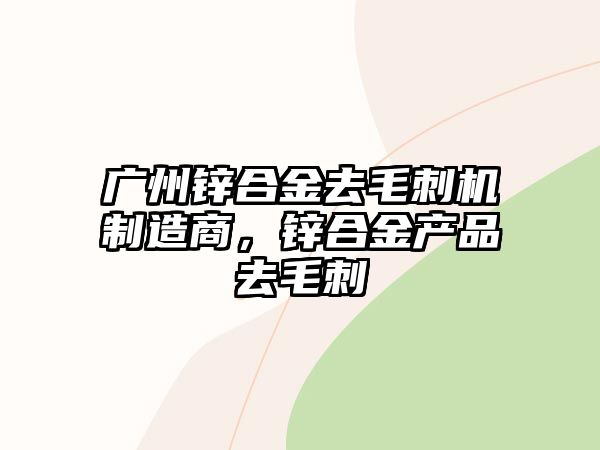 廣州鋅合金去毛刺機制造商，鋅合金產(chǎn)品去毛刺