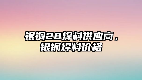 銀銅28焊料供應商，銀銅焊料價格