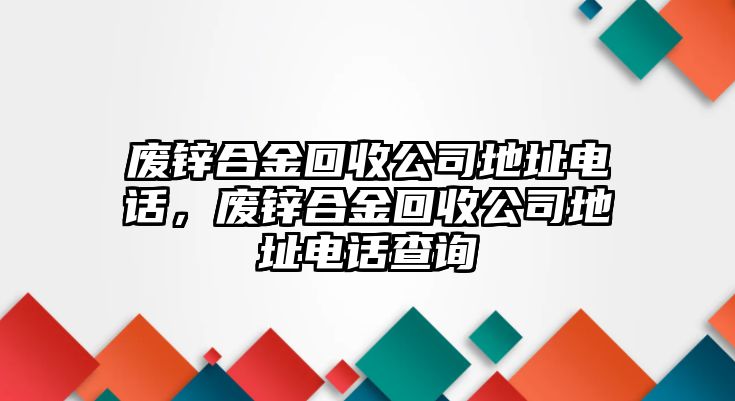 廢鋅合金回收公司地址電話，廢鋅合金回收公司地址電話查詢