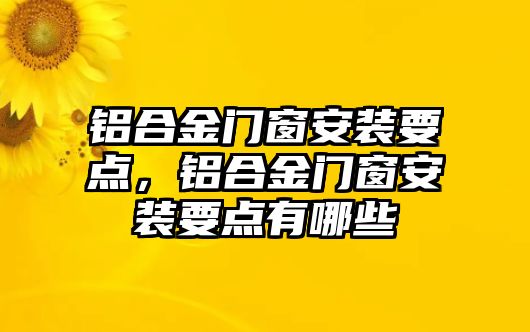 鋁合金門窗安裝要點，鋁合金門窗安裝要點有哪些