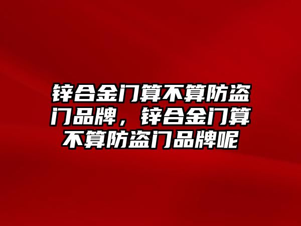 鋅合金門算不算防盜門品牌，鋅合金門算不算防盜門品牌呢