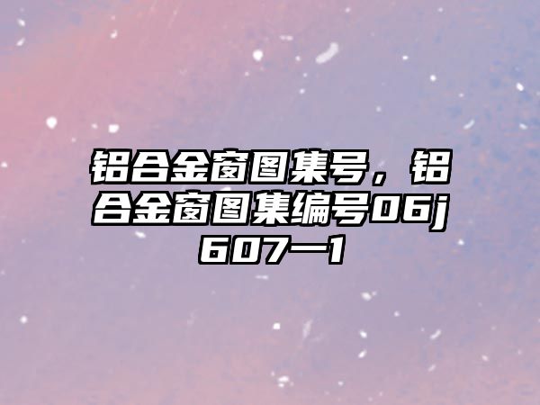 鋁合金窗圖集號，鋁合金窗圖集編號06j607一1