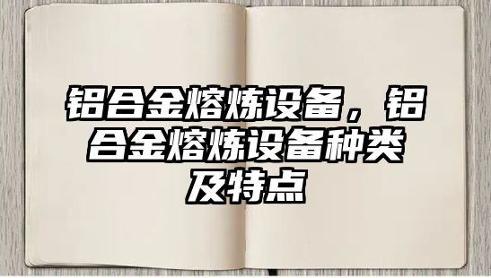 鋁合金熔煉設備，鋁合金熔煉設備種類及特點